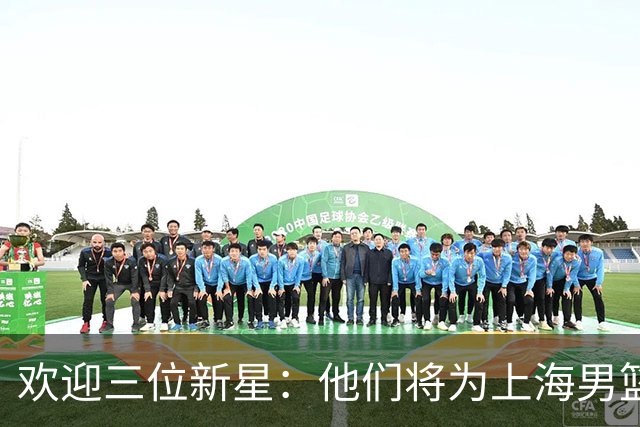欢迎三位新星：他们将为上海男篮掀起风暴！